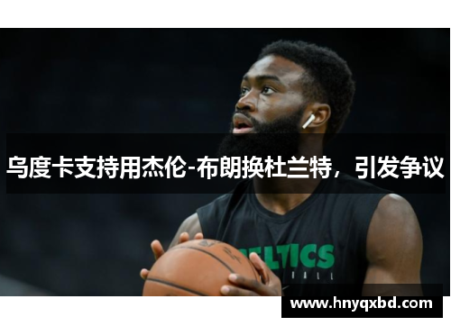 乌度卡支持用杰伦-布朗换杜兰特，引发争议