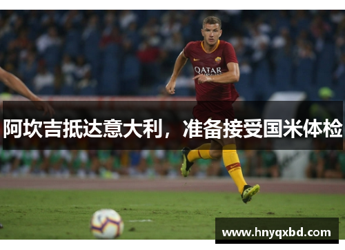 阿坎吉抵达意大利，准备接受国米体检